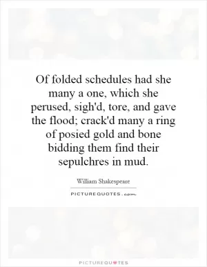 Of folded schedules had she many a one, which she perused, sigh'd, tore, and gave the flood; crack'd many a ring of posied gold and bone bidding them find their sepulchres in mud Picture Quote #1