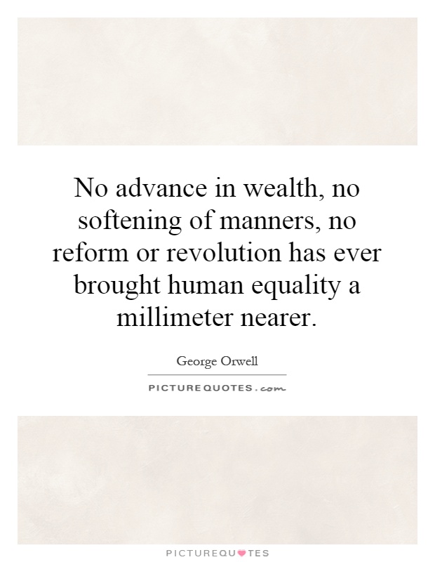 No advance in wealth, no softening of manners, no reform or revolution has ever brought human equality a millimeter nearer Picture Quote #1