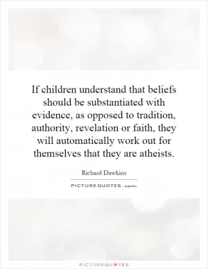 If children understand that beliefs should be substantiated with evidence, as opposed to tradition, authority, revelation or faith, they will automatically work out for themselves that they are atheists Picture Quote #1