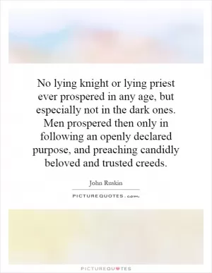 No lying knight or lying priest ever prospered in any age, but especially not in the dark ones. Men prospered then only in following an openly declared purpose, and preaching candidly beloved and trusted creeds Picture Quote #1