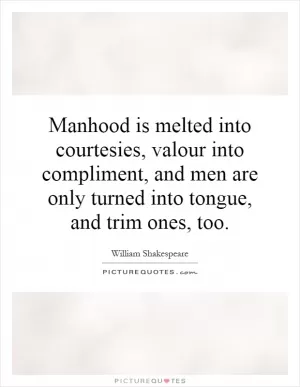 Manhood is melted into courtesies, valour into compliment, and men are only turned into tongue, and trim ones, too Picture Quote #1