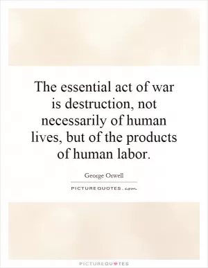The essential act of war is destruction, not necessarily of human lives, but of the products of human labor Picture Quote #1