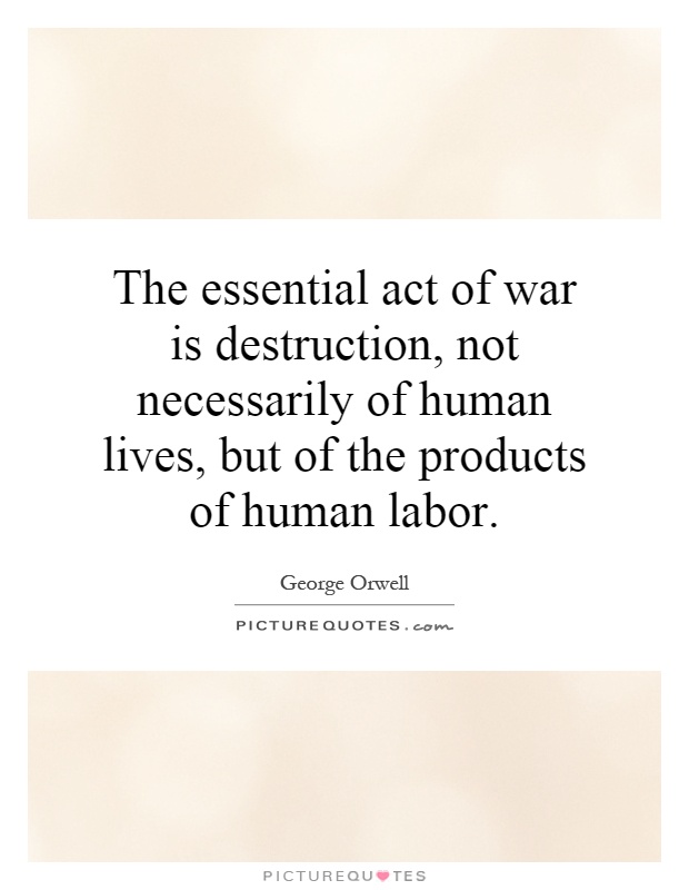 The essential act of war is destruction, not necessarily of human lives, but of the products of human labor Picture Quote #1