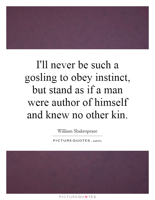 I'll never be such a gosling to obey instinct, but stand as if a man were author of himself and knew no other kin Picture Quote #1