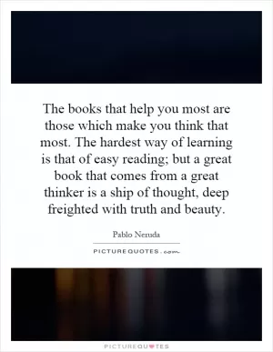 The books that help you most are those which make you think that most. The hardest way of learning is that of easy reading; but a great book that comes from a great thinker is a ship of thought, deep freighted with truth and beauty Picture Quote #1