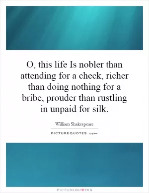 O, this life Is nobler than attending for a check, richer than doing nothing for a bribe, prouder than rustling in unpaid for silk Picture Quote #1