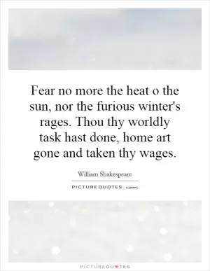 Fear no more the heat o the sun, nor the furious winter's rages. Thou thy worldly task hast done, home art gone and taken thy wages Picture Quote #1