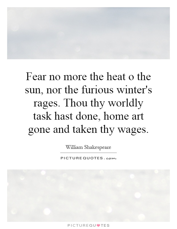 Fear no more the heat o the sun, nor the furious winter's rages. Thou thy worldly task hast done, home art gone and taken thy wages Picture Quote #1