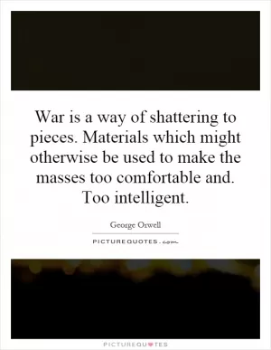 War is a way of shattering to pieces. Materials which might otherwise be used to make the masses too comfortable and. Too intelligent Picture Quote #1