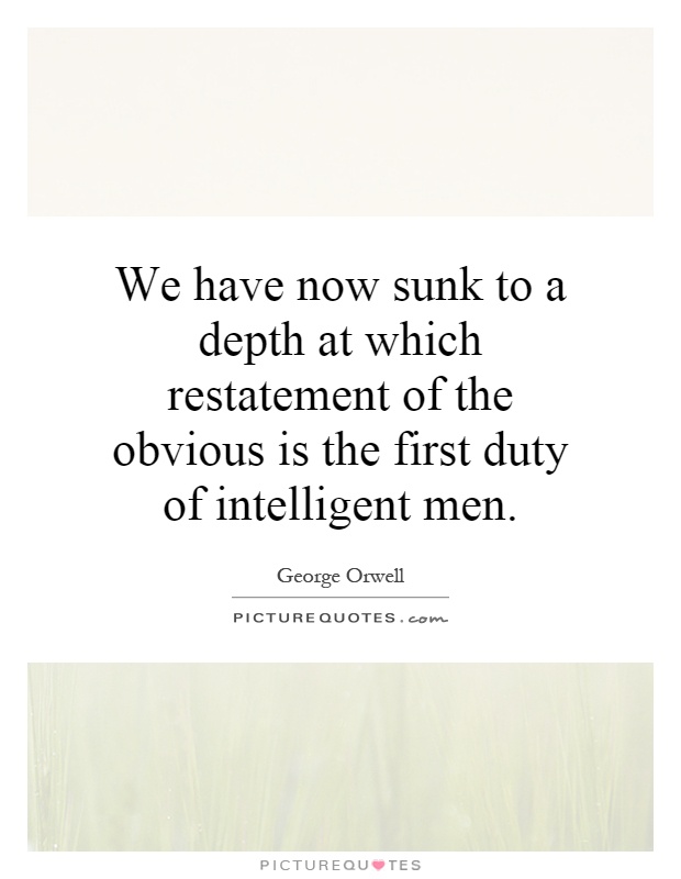 We have now sunk to a depth at which restatement of the obvious is the first duty of intelligent men Picture Quote #1