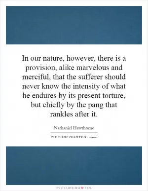 In our nature, however, there is a provision, alike marvelous and merciful, that the sufferer should never know the intensity of what he endures by its present torture, but chiefly by the pang that rankles after it Picture Quote #1
