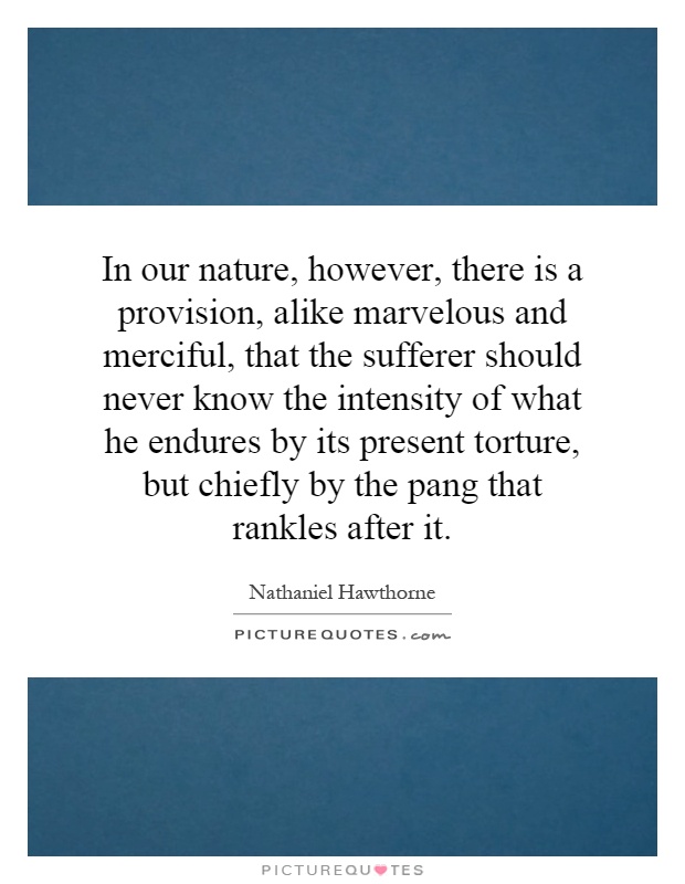 In our nature, however, there is a provision, alike marvelous and merciful, that the sufferer should never know the intensity of what he endures by its present torture, but chiefly by the pang that rankles after it Picture Quote #1