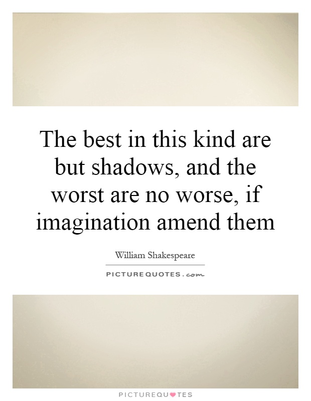 The best in this kind are but shadows, and the worst are no worse, if imagination amend them Picture Quote #1
