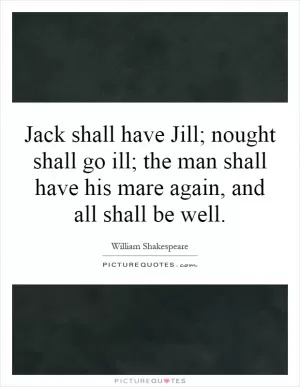 Jack shall have Jill; nought shall go ill; the man shall have his mare again, and all shall be well Picture Quote #1