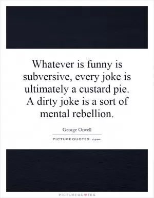 Whatever is funny is subversive, every joke is ultimately a custard pie. A dirty joke is a sort of mental rebellion Picture Quote #1