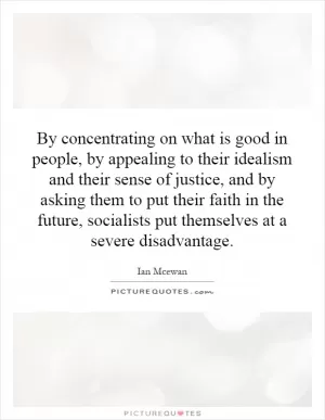 By concentrating on what is good in people, by appealing to their idealism and their sense of justice, and by asking them to put their faith in the future, socialists put themselves at a severe disadvantage Picture Quote #1