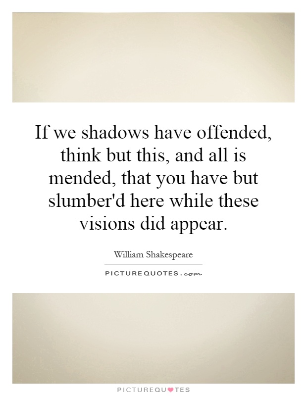 If we shadows have offended, think but this, and all is mended, that you have but slumber'd here while these visions did appear Picture Quote #1