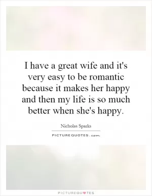 I have a great wife and it's very easy to be romantic because it makes her happy and then my life is so much better when she's happy Picture Quote #1