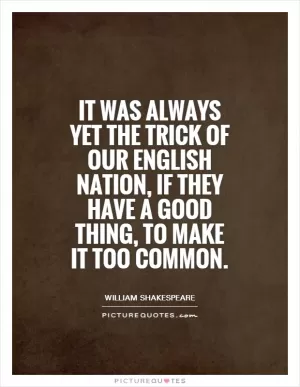 It was always yet the trick of our English nation, if they have a good thing, to make it too common Picture Quote #1