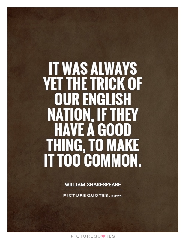It was always yet the trick of our English nation, if they have a good thing, to make it too common Picture Quote #1