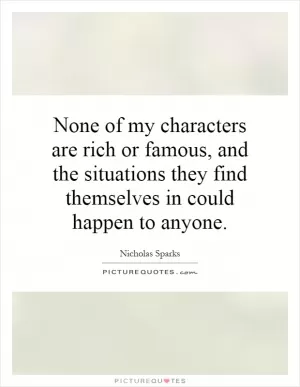 None of my characters are rich or famous, and the situations they find themselves in could happen to anyone Picture Quote #1