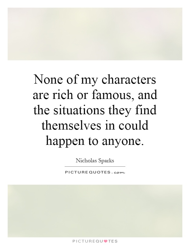 None of my characters are rich or famous, and the situations they find themselves in could happen to anyone Picture Quote #1