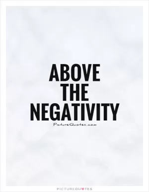 Above  the  negativity Picture Quote #1