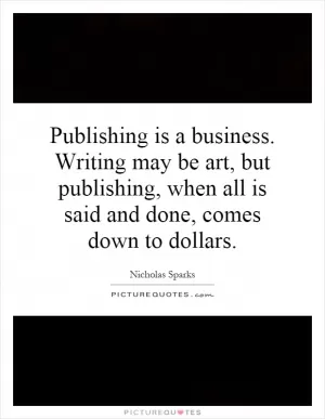 Publishing is a business. Writing may be art, but publishing, when all is said and done, comes down to dollars Picture Quote #1
