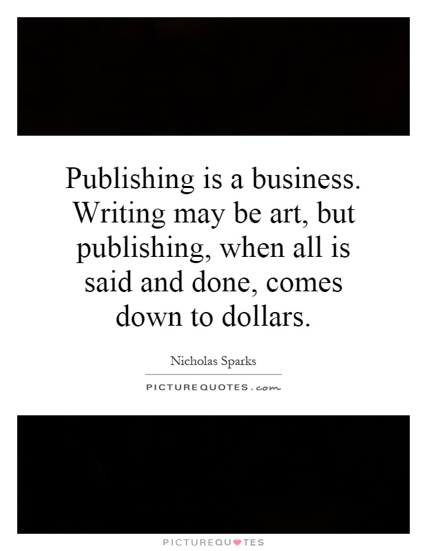Publishing is a business. Writing may be art, but publishing, when all is said and done, comes down to dollars Picture Quote #1