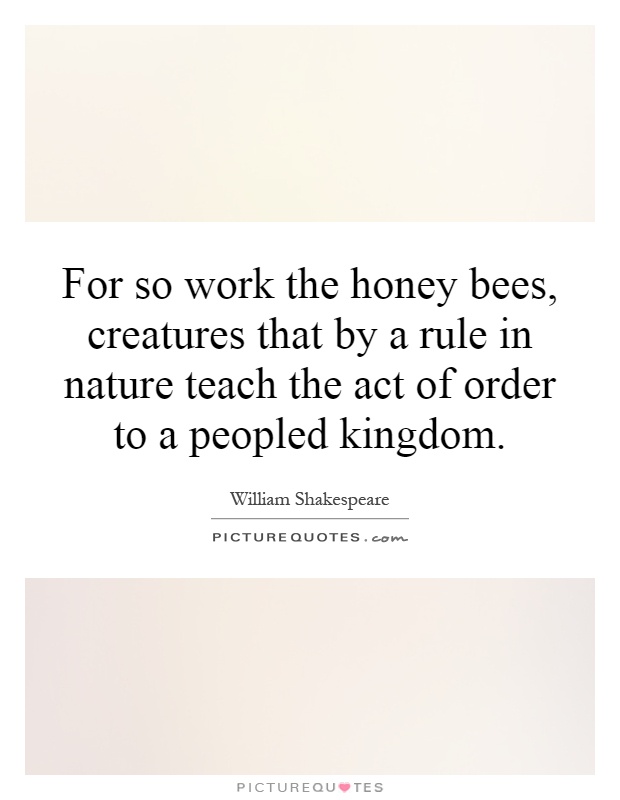 For so work the honey bees, creatures that by a rule in nature teach the act of order to a peopled kingdom Picture Quote #1