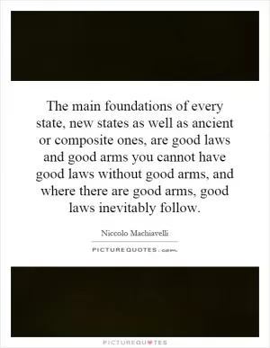The main foundations of every state, new states as well as ancient or composite ones, are good laws and good arms you cannot have good laws without good arms, and where there are good arms, good laws inevitably follow Picture Quote #1