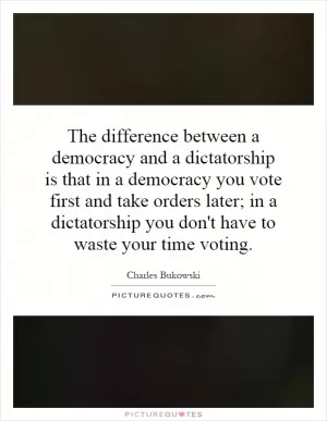 The difference between a democracy and a dictatorship is that in a democracy you vote first and take orders later; in a dictatorship you don't have to waste your time voting Picture Quote #1