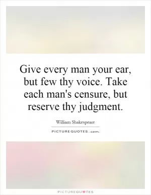Give every man your ear, but few thy voice. Take each man's censure, but reserve thy judgment Picture Quote #1