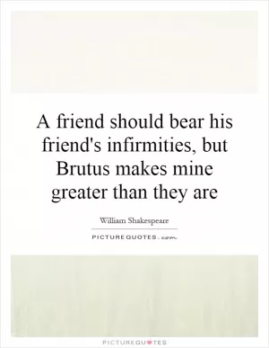 A friend should bear his friend's infirmities, but Brutus makes mine greater than they are Picture Quote #1