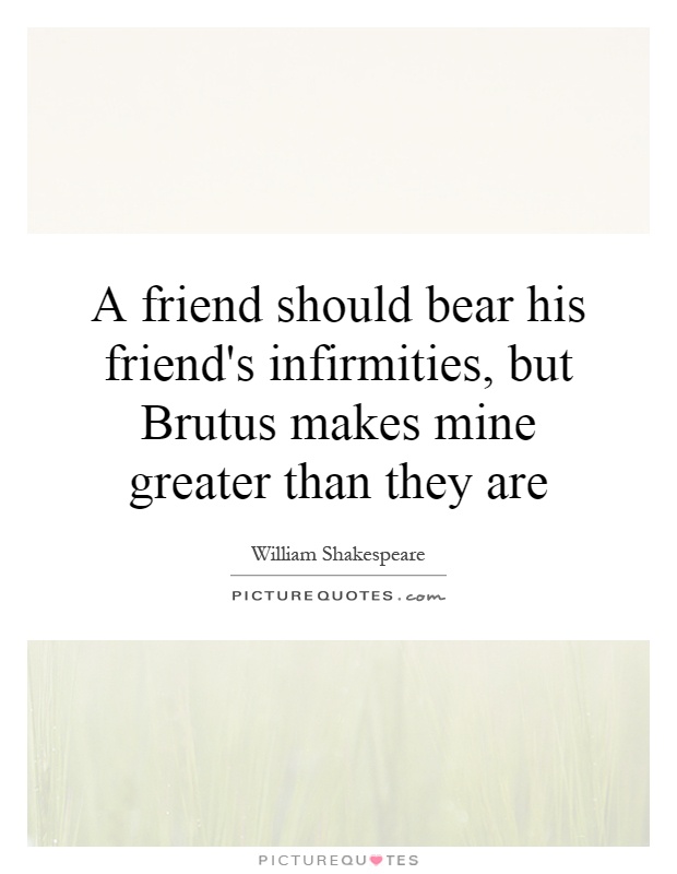 A friend should bear his friend's infirmities, but Brutus makes mine greater than they are Picture Quote #1