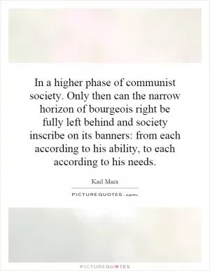 In a higher phase of communist society. Only then can the narrow horizon of bourgeois right be fully left behind and society inscribe on its banners: from each according to his ability, to each according to his needs Picture Quote #1