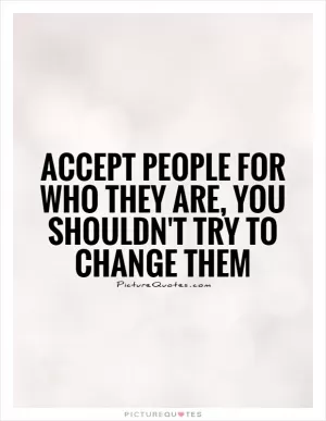 Accept people for who they are, you shouldn't try to change them Picture Quote #1