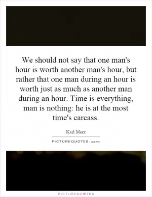 We should not say that one man's hour is worth another man's hour, but rather that one man during an hour is worth just as much as another man during an hour. Time is everything, man is nothing: he is at the most time's carcass Picture Quote #1