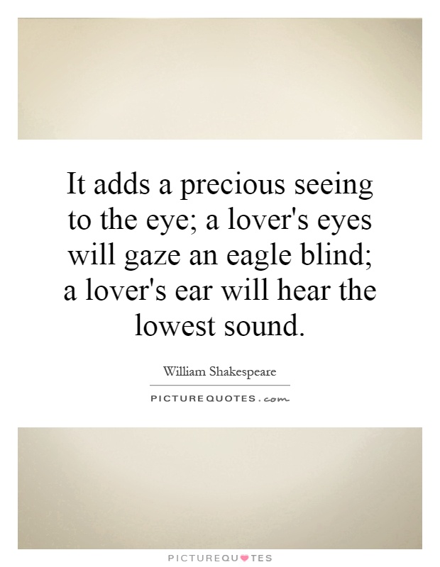 It adds a precious seeing to the eye; a lover's eyes will gaze an eagle blind; a lover's ear will hear the lowest sound Picture Quote #1