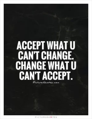 Accept what u can't change. Change what u can't accept Picture Quote #1