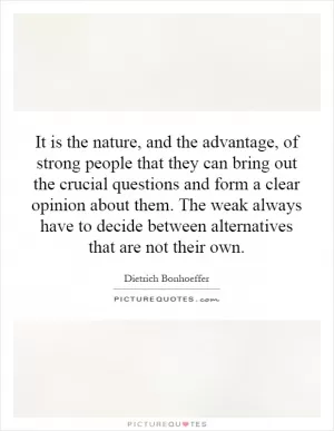 It is the nature, and the advantage, of strong people that they can bring out the crucial questions and form a clear opinion about them. The weak always have to decide between alternatives that are not their own Picture Quote #1