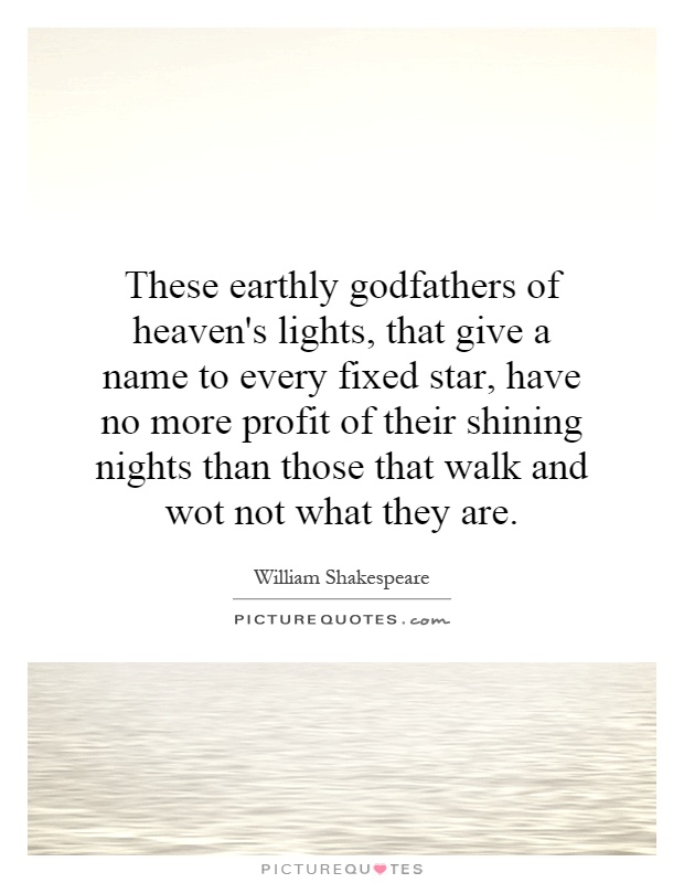 These earthly godfathers of heaven's lights, that give a name to every fixed star, have no more profit of their shining nights than those that walk and wot not what they are Picture Quote #1