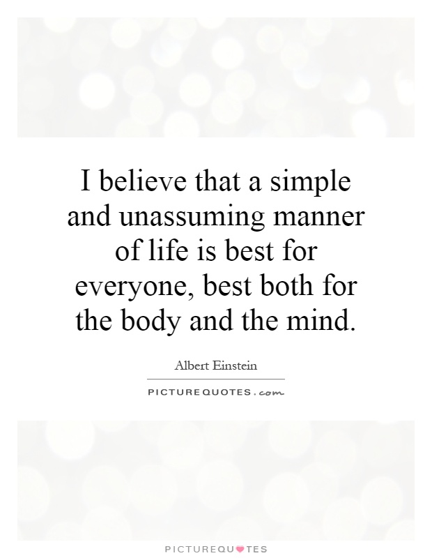 I believe that a simple and unassuming manner of life is best for everyone, best both for the body and the mind Picture Quote #1