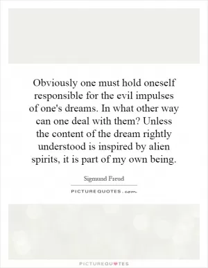 Obviously one must hold oneself responsible for the evil impulses of one's dreams. In what other way can one deal with them? Unless the content of the dream rightly understood is inspired by alien spirits, it is part of my own being Picture Quote #1