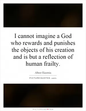 I cannot imagine a God who rewards and punishes the objects of his creation and is but a reflection of human frailty Picture Quote #1