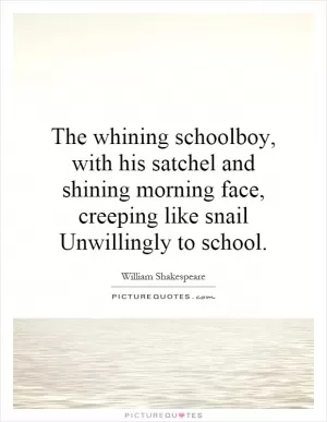 The whining schoolboy, with his satchel and shining morning face, creeping like snail Unwillingly to school Picture Quote #1