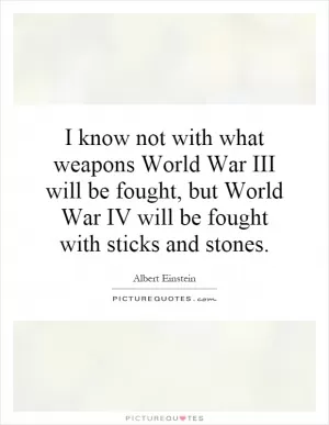 I know not with what weapons World War III will be fought, but World War IV will be fought with sticks and stones Picture Quote #1