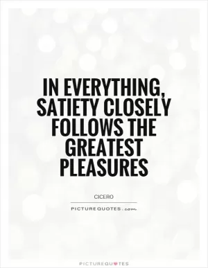 In everything, satiety closely follows the greatest pleasures Picture Quote #1