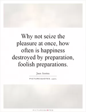 Why not seize the pleasure at once, how often is happiness destroyed by preparation, foolish preparations Picture Quote #1