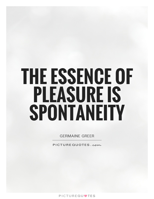 The essence of pleasure is spontaneity Picture Quote #1